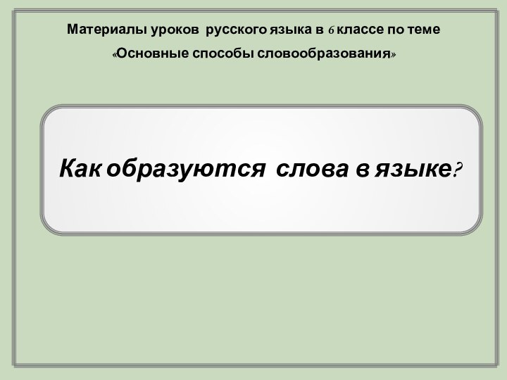 Как образуются слова в языке?Материалы уроков русского языка в 6 классе по теме «Основные способы словообразования»