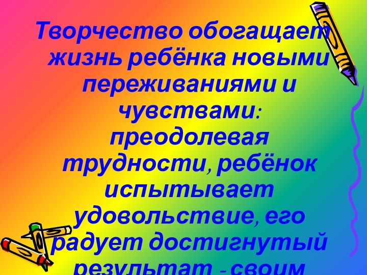 Творчество обогащает жизнь ребёнка новыми переживаниями и чувствами: преодолевая трудности, ребёнок испытывает