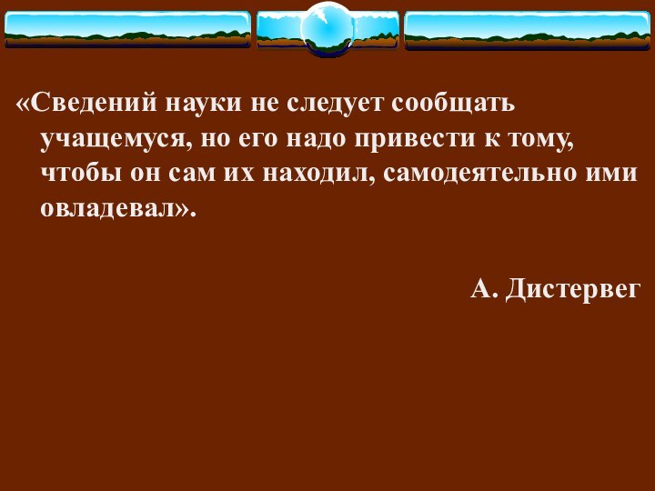 «Сведений науки не следует сообщать учащемуся, но его надо привести к тому,