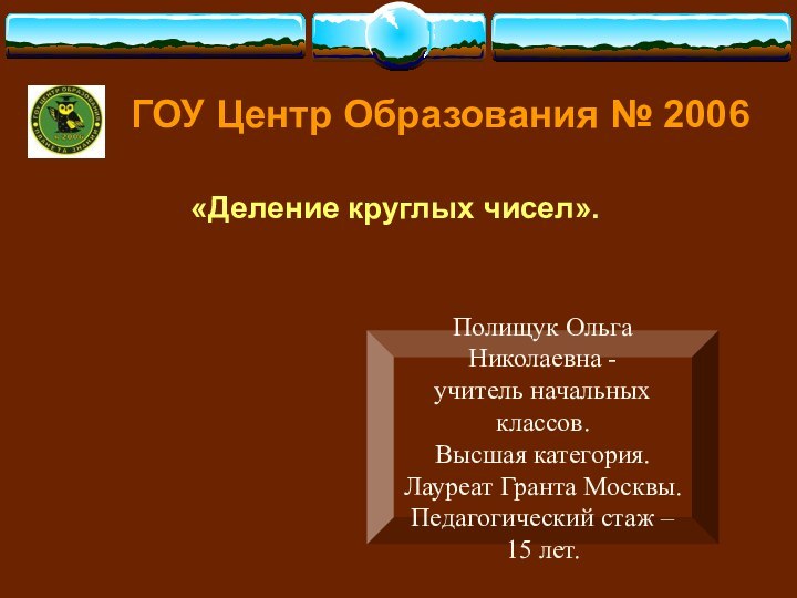 ГОУ Центр Образования № 2006 «Деление круглых чисел».Полищук Ольга Николаевна -учитель начальных