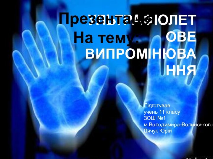 Ультрафіолетове випромінюванняПідготував учень 11 класуЗОШ №1 м.Володимира-Волинськогой Дячук ЮрійПрезентаціяНа тему: