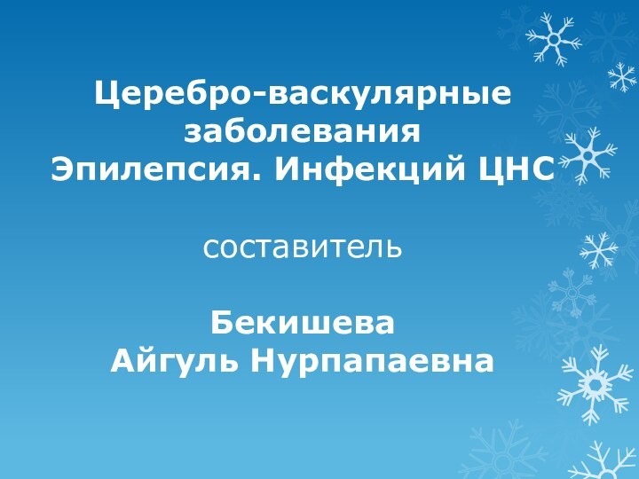 Церебро-васкулярные заболевания  Эпилепсия. Инфекций ЦНС  составитель  Бекишева  Айгуль Нурпапаевна