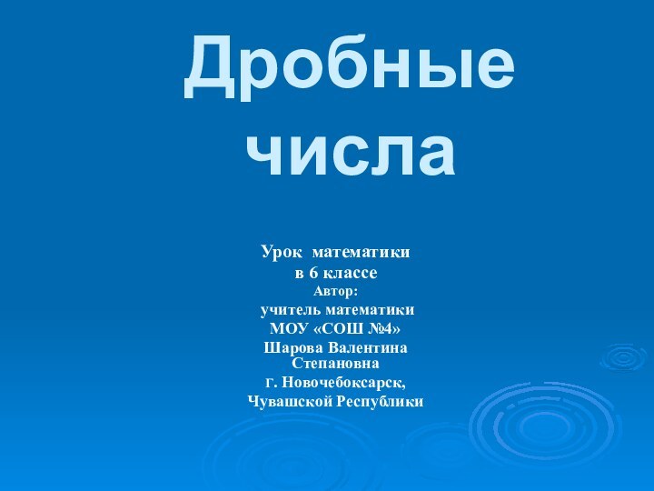 Дробные числаУрок математики в 6 классеАвтор: учитель математики МОУ «СОШ №4»Шарова Валентина СтепановнаГ. Новочебоксарск,Чувашской Республики