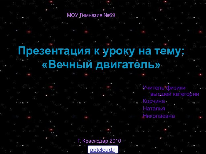 Презентация к уроку на тему: «Вечный двигатель»Учитель физики высшей категорииКорчинаНатальяНиколаевнаГ. Краснодар 2010МОУ Гимназия №69