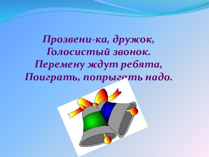 Прозвени-ка, дружок,Голосистый звонок.Перемену ждут ребята,Поиграть, попрыгать надо.