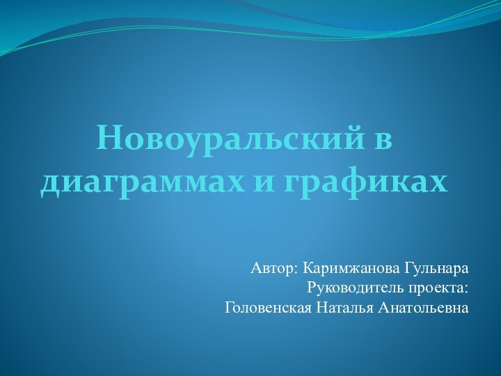 Новоуральский в диаграммах и графикахАвтор: Каримжанова ГульнараРуководитель проекта: Головенская Наталья Анатольевна