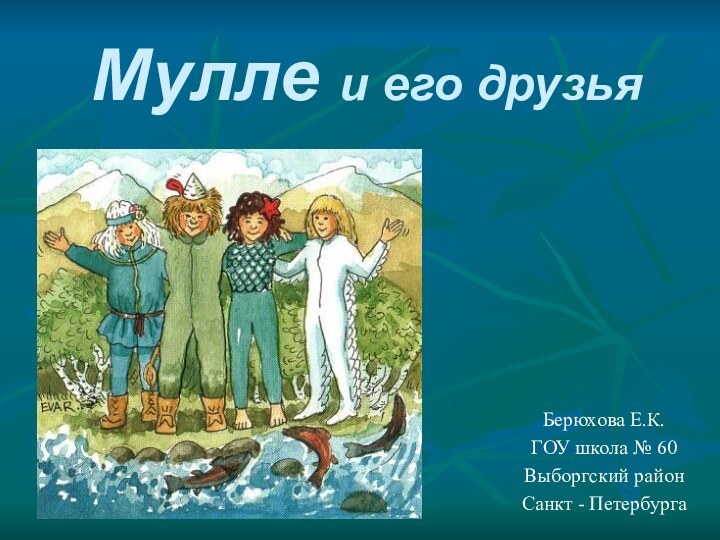 Мулле и его друзьяБерюхова Е.К.ГОУ школа № 60Выборгский районСанкт - Петербурга