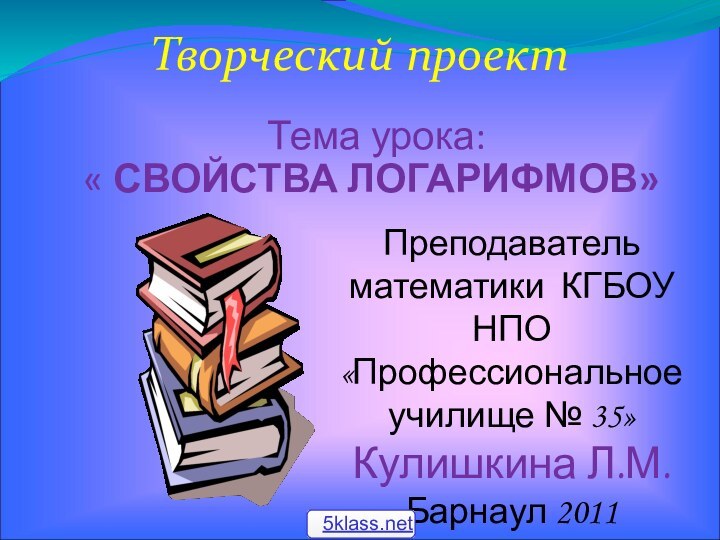 Творческий проектТема урока: « СВОЙСТВА ЛОГАРИФМОВ»Преподаватель математики КГБОУ  НПО «Профессиональное училище