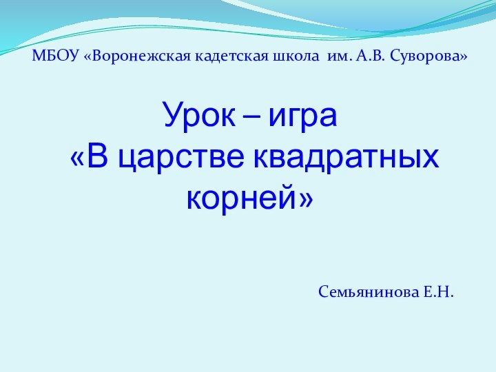 Урок – игра  «В царстве квадратных корней»Семьянинова Е.Н.МБОУ «Воронежская кадетская школа им. А.В. Суворова»