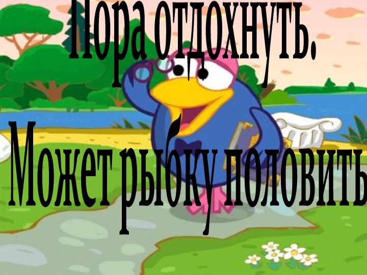 Пора отдохнуть.Может рыбку половить.