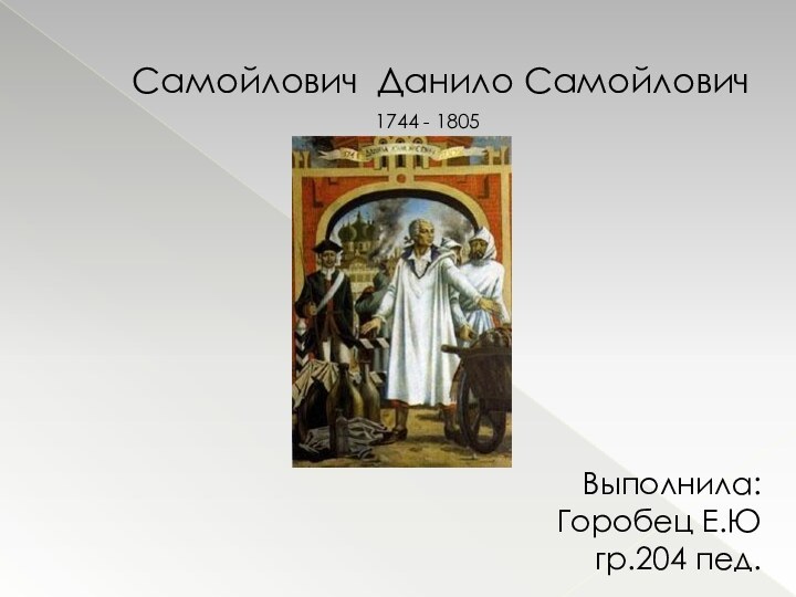 Выполнила: Горобец Е.Ю гр.204 пед.  Самойлович Данило Самойлович1744 - 1805