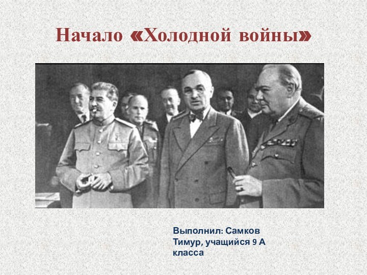 Начало «Холодной войны»Выполнил: Самков Тимур, учащийся 9 А класса