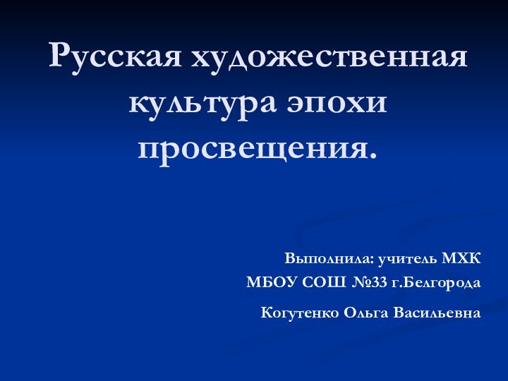 Русская художественная культура эпохи просвещения.Выполнила: учитель МХК МБОУ СОШ №33 г.Белгорода Когутенко Ольга Васильевна