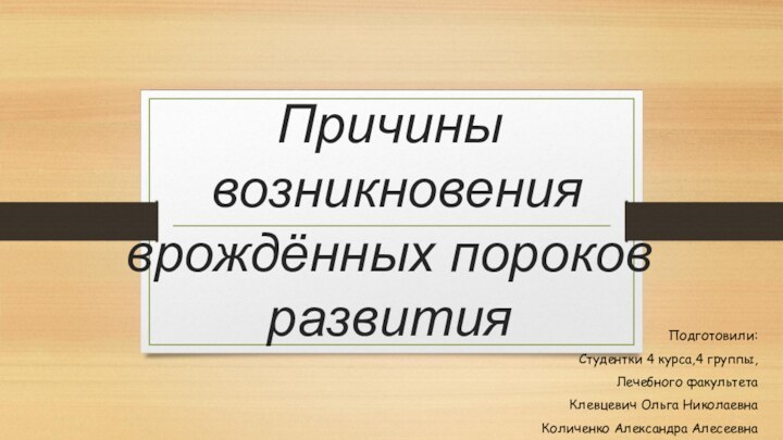 Причины  возникновения врождённых пороков развитияПодготовили:Студентки 4 курса,4 группы,  Лечебного факультетаКлевцевич Ольга НиколаевнаКоличенко Александра Алесеевна