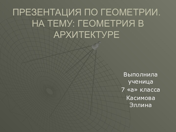 ПРЕЗЕНТАЦИЯ ПО ГЕОМЕТРИИ.  НА ТЕМУ: ГЕОМЕТРИЯ В АРХИТЕКТУРЕВыполнила ученица 7 «а» классаКасимова Эллина