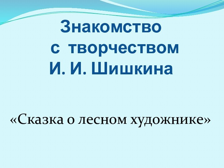 Знакомство  с творчеством  И. И. Шишкина«Сказка о лесном художнике»