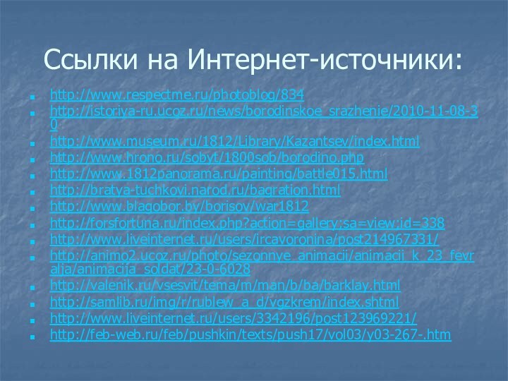 Ссылки на Интернет-источники:http://www.respectme.ru/photoblog/834http://istoriya-ru.ucoz.ru/news/borodinskoe_srazhenie/2010-11-08-30http://www.museum.ru/1812/Library/Kazantsev/index.htmlhttp://www.hrono.ru/sobyt/1800sob/borodino.phphttp://www.1812panorama.ru/painting/battle015.htmlhttp://bratya-tuchkovi.narod.ru/bagration.htmlhttp://www.blagobor.by/borisov/war1812http://forsfortuna.ru/index.php?action=gallery;sa=view;id=338http://www.liveinternet.ru/users/ircavoronina/post214967331/http://animo2.ucoz.ru/photo/sezonnye_animacii/animacii_k_23_fevralja/animacija_soldat/23-0-6028http://valenik.ru/vsesvit/tema/m/man/b/ba/barklay.htmlhttp://samlib.ru/img/r/rublew_a_d/vgzkrem/index.shtmlhttp://www.liveinternet.ru/users/3342196/post123969221/http://feb-web.ru/feb/pushkin/texts/push17/vol03/y03-267-.htm