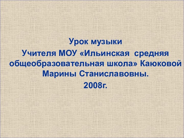 Урок музыки  Учителя МОУ «Ильинская средняя общеобразовательная школа» Каюковой Марины Станиславовны.  2008г.