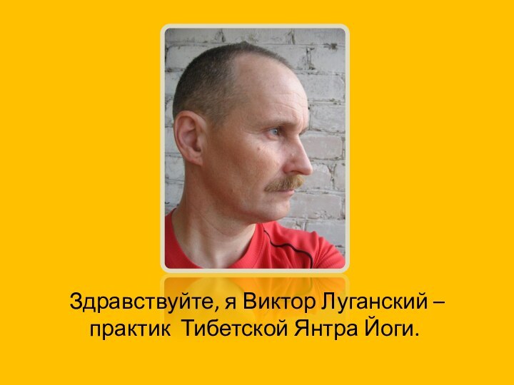 Здравствуйте, я Виктор Луганский – практик Тибетской Янтра Йоги.