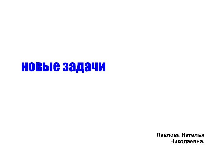 новые задачиПавлова Наталья Николаевна.