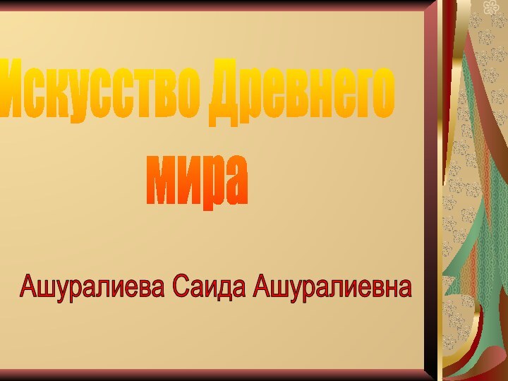 Искусство Древнего мираАшуралиева Саида Ашуралиевна