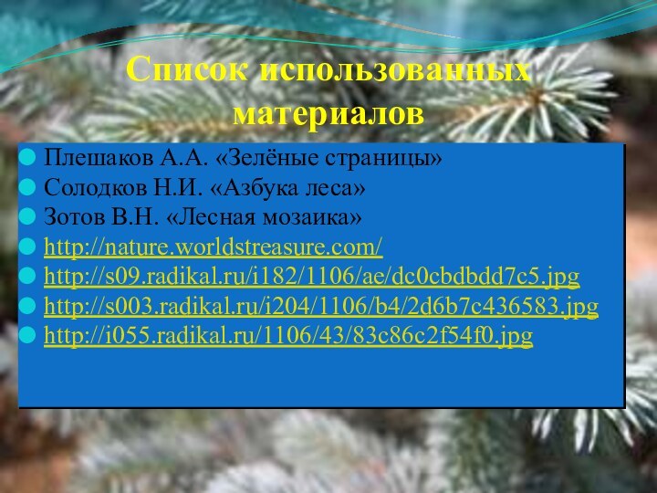 Список использованных материаловПлешаков А.А. «Зелёные страницы»Солодков Н.И. «Азбука леса» Зотов В.Н. «Лесная мозаика»http://nature.worldstreasure.com/ http://s09.radikal.ru/i182/1106/ae/dc0cbdbdd7c5.jpghttp://s003.radikal.ru/i204/1106/b4/2d6b7c436583.jpghttp://i055.radikal.ru/1106/43/83c86c2f54f0.jpg