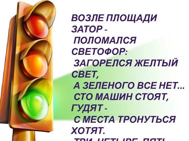 Возле площади затор -  Поломался светофор:  Загорелся желтый свет,  А зеленого все