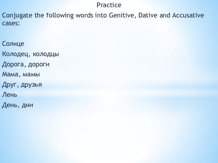 PracticeConjugate the following words into Genitive, Dative and Accusative cases:СолнцеКолодец, колодцыДорога, дорогиМама, мамыДруг, друзьяЛеньДень, дни