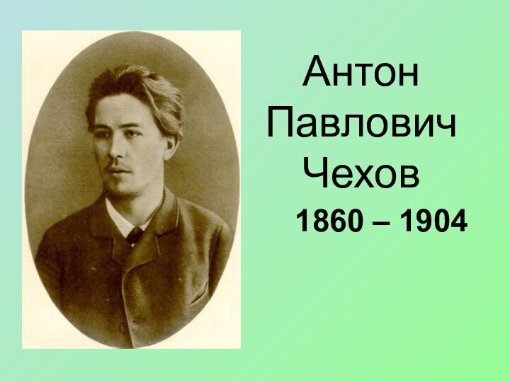 Антон Павлович Чехов1860 – 1904