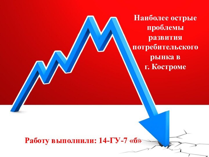 Наиболее острые проблемы развития потребительского рынка в  г. КостромеРаботу выполнили: 14-ГУ-7 «б»