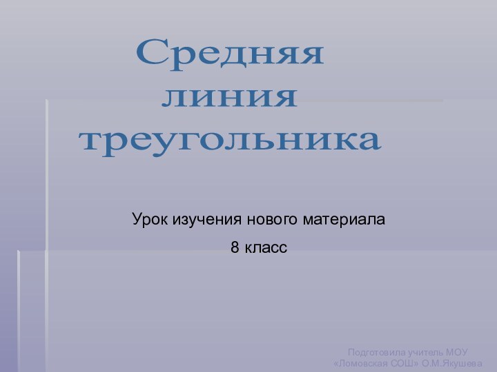 Средняя линиятреугольникаУрок изучения нового материала8 классПодготовила учитель МОУ «Ломовская СОШ» О.М.Якушева