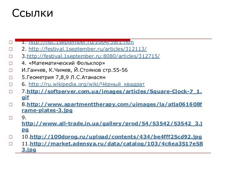 Ссылки1. http://nsc.1september.ru/2004/38/2.htm 2. http://festival.1september.ru/articles/312113/ 3.http://festival.1september.ru:8080/articles/312715/4. «Математический Фольклор»И.Ганчев, К.Чимев, Й.Стоянов стр.55-565.Геометрия 7,8,9 Л.С.Атанасян 6. http://ru.wikipedia.org/wiki/Чёрный_квадрат7.http://softserver.com.ua/images/articles/Square-Clock-7_1.gif8.http://www.apartmenttherapy.com/uimages/la/atla061608frame-plates-3.jpg9. http://www.all-trade.in.ua/gallery/prod/54/53542/53542_3.jpg10.http://100dorog.ru/upload/contents/434/be4fff25cd92.jpg11.http://market.adensya.ru/data/catalog/103/4c6ea3517e583.jpg