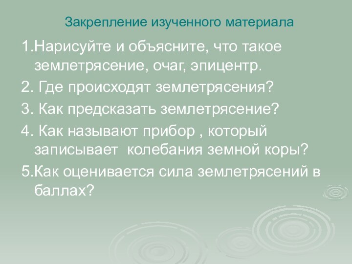 Закрепление изученного материала1.Нарисуйте и объясните, что такое землетрясение, очаг, эпицентр.2. Где происходят