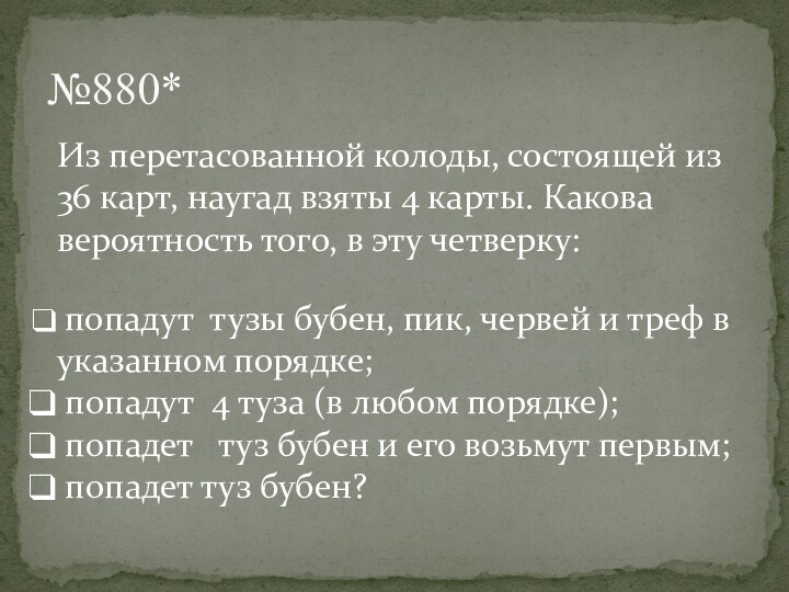 №880*Из перетасованной колоды, состоящей из 36 карт, наугад взяты 4 карты. Какова