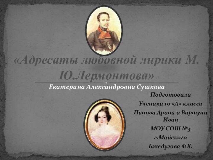 Екатерина Александровна Сушкова«Адресаты любовной лирики М.Ю.Лермонтова»ПодготовилиУченики 10 «А» классаПанова Арина и Вартуни ИванМОУ СОШ №3г.МайскогоБжедугова Ф.Х.