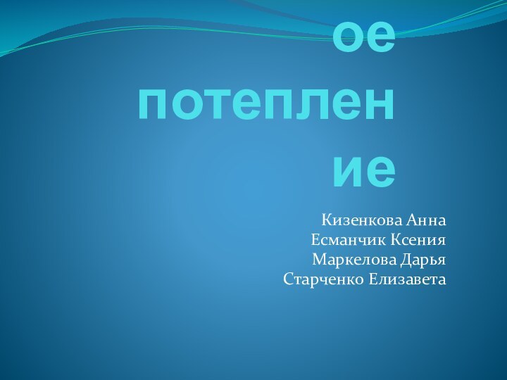 Глобальное потеплениеКизенкова АннаЕсманчик КсенияМаркелова ДарьяСтарченко Елизавета