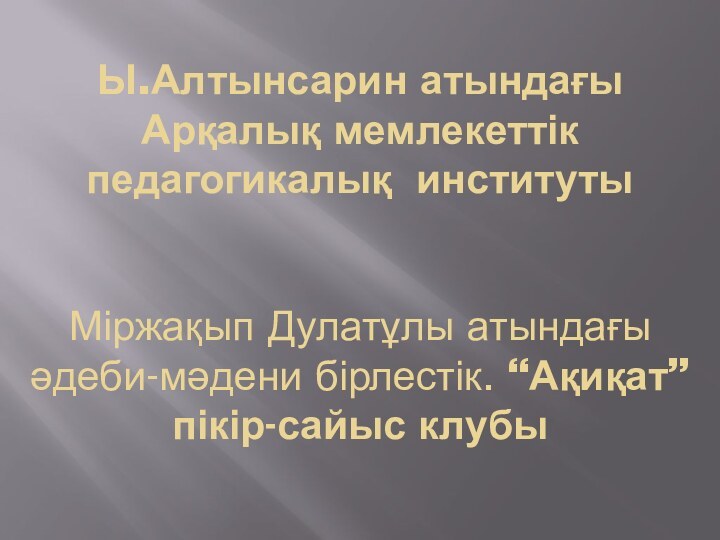 Ы.Алтынсарин атындағы Арқалық мемлекеттік педагогикалық  институты   Міржақып Дулатұлы атындағы әдеби-мәдени бірлестік. “Ақиқат” пікір-сайыс клубы