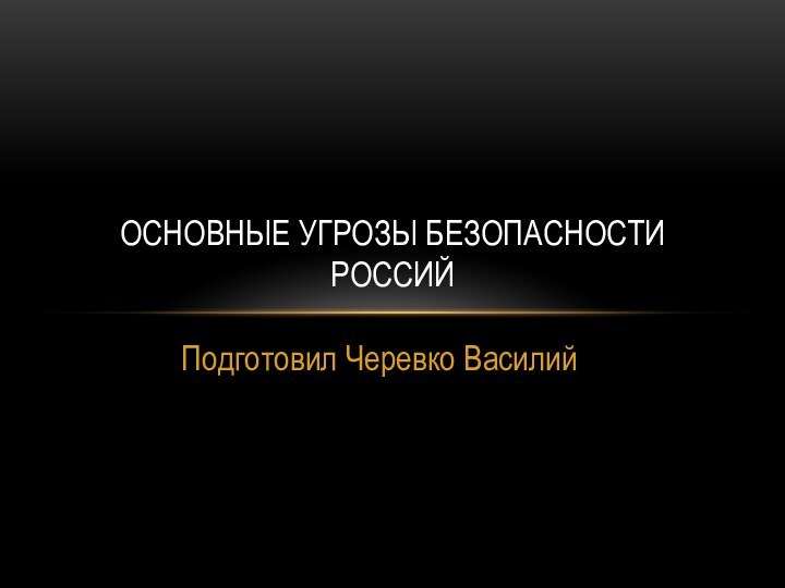 Подготовил Черевко Василий Основные угрозы безопасности Россий