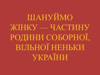 ШАНУЙМО ЖІНКУ — ЧАСТИНУ РОДИНИ СОБОРНОЇ, ВІЛЬНОЇ НЕНЬКИ УКРАЇНИ