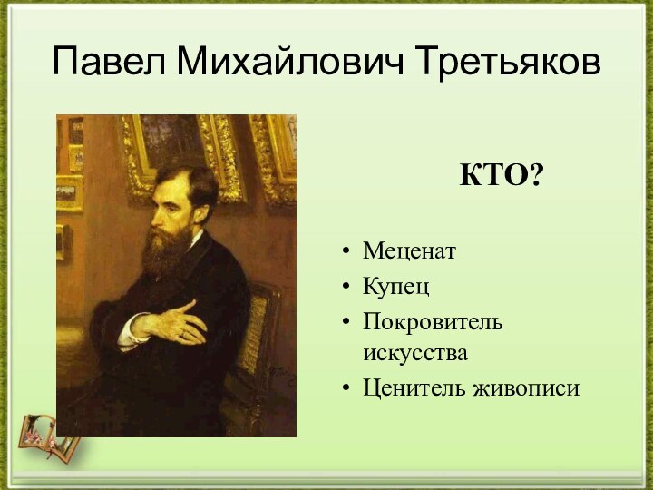 Павел Михайлович Третьяков           КТО?МеценатКупецПокровитель искусстваЦенитель живописи