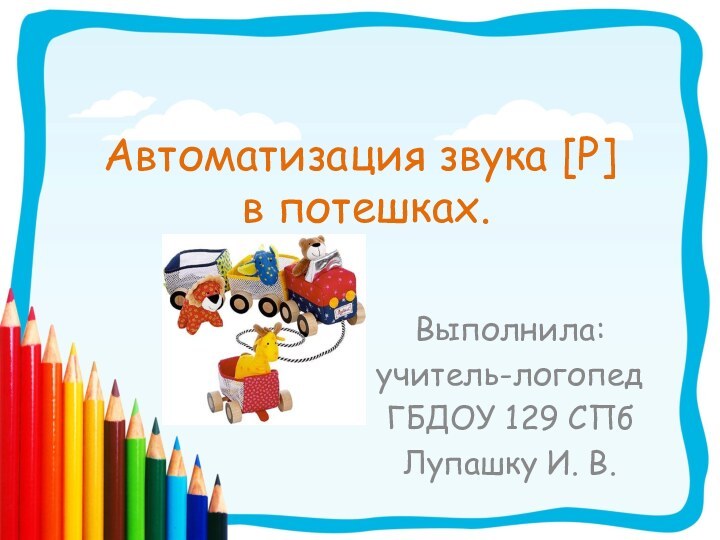 Автоматизация звука [Р]  в потешках.Выполнила:учитель-логопедГБДОУ 129 СПбЛупашку И. В.