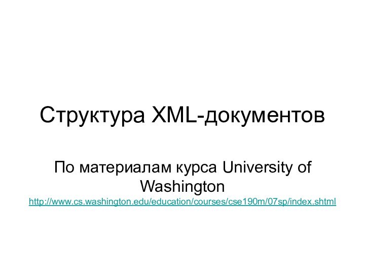 Структура XML-документовПо материалам курса University of Washington http://www.cs.washington.edu/education/courses/cse190m/07sp/index.shtml