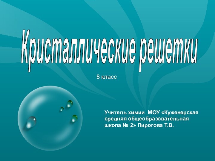 8 классКристаллические решеткиУчитель химии МОУ «Куженерская средняя общеобразовательная школа № 2» Пирогова Т.В.