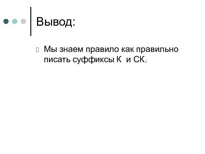 Вывод:Мы знаем правило как правильно писать суффиксы К и СК.