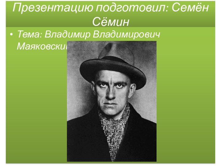 Презентацию подготовил: Семён Сёмин Тема: Владимир Владимирович Маяковский