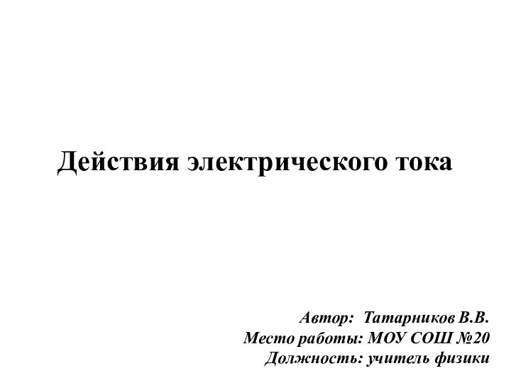 Действия электрического токаАвтор: Татарников В.В.Место работы: МОУ СОШ №20 Должность: учитель физики