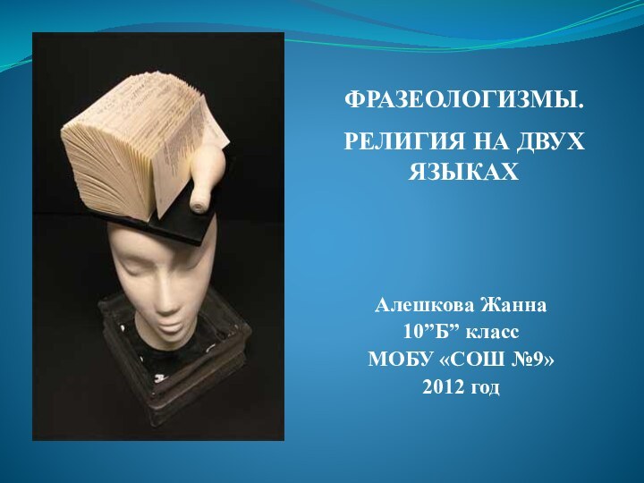 Алешкова Жанна10”Б” классМОБУ «СОШ №9»2012 годФРАЗЕОЛОГИЗМЫ.РЕЛИГИЯ НА ДВУХ ЯЗЫКАХ