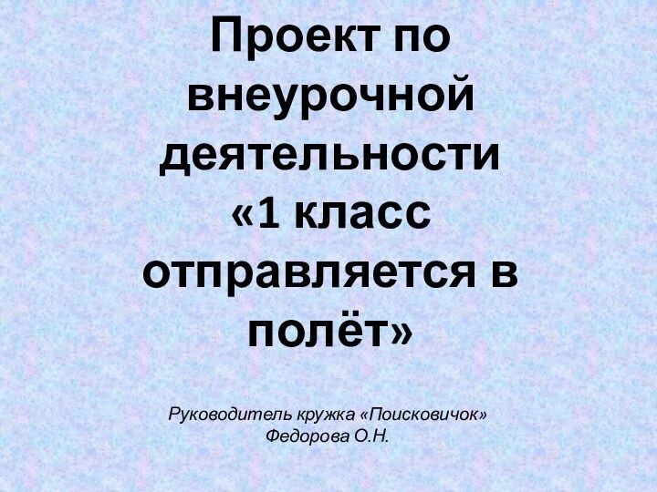 Проект по внеурочной деятельности  «1 класс отправляется в полёт»Руководитель кружка «Поисковичок» Федорова О.Н.