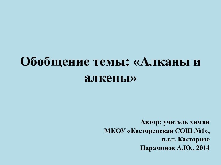 Обобщение темы: «Алканы и алкены»Автор: учитель химииМКОУ «Касторенская СОШ №1», п.г.т. Касторное Парамонов А.Ю., 2014