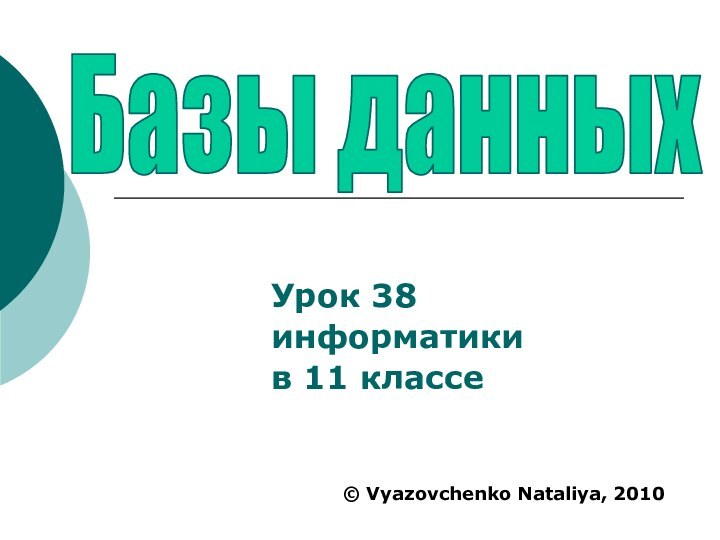 Урок 38 информатики в 11 классе Базы данных© Vyazovchenko Nataliya, 2010